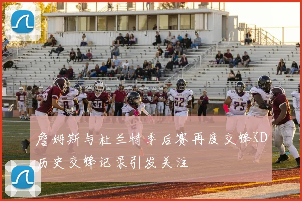 詹姆斯与杜兰特季后赛再度交锋KD历史交锋记录引发关注
