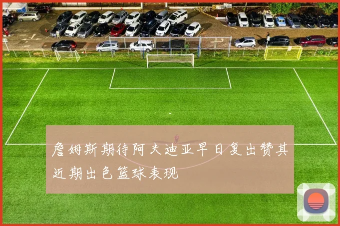 詹姆斯期待阿夫迪亚早日复出赞其近期出色篮球表现