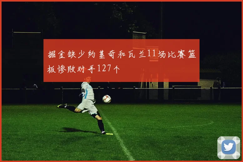 掘金缺少约基奇和瓦兰11场比赛篮板惨败对手127个