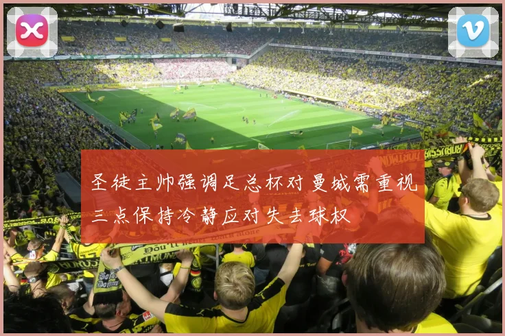 圣徒主帅强调足总杯对曼城需重视三点保持冷静应对失去球权