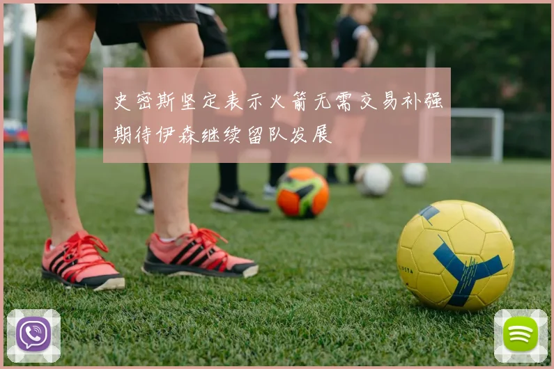 史密斯坚定表示火箭无需交易补强期待伊森继续留队发展