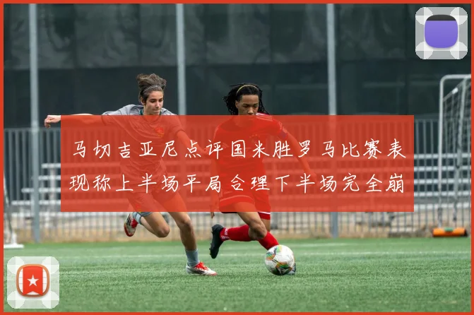 马切吉亚尼点评国米胜罗马比赛表现称上半场平局合理下半场完全崩溃