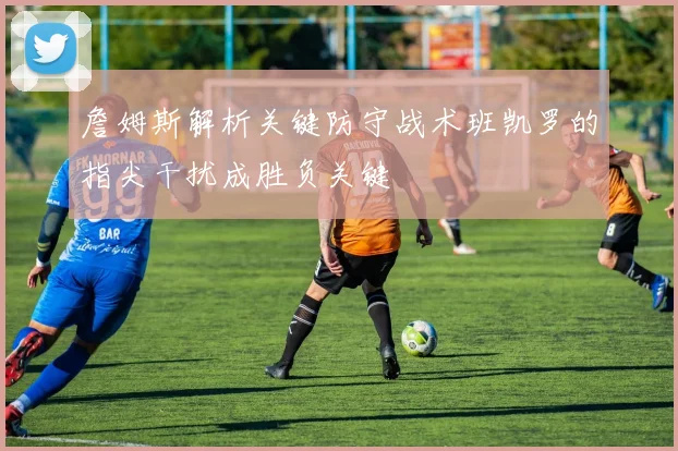 詹姆斯解析关键防守战术班凯罗的指尖干扰成胜负关键