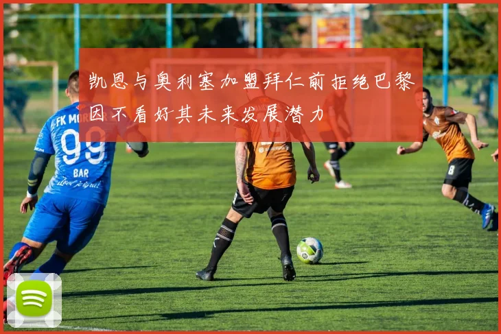 凯恩与奥利塞加盟拜仁前拒绝巴黎因不看好其未来发展潜力