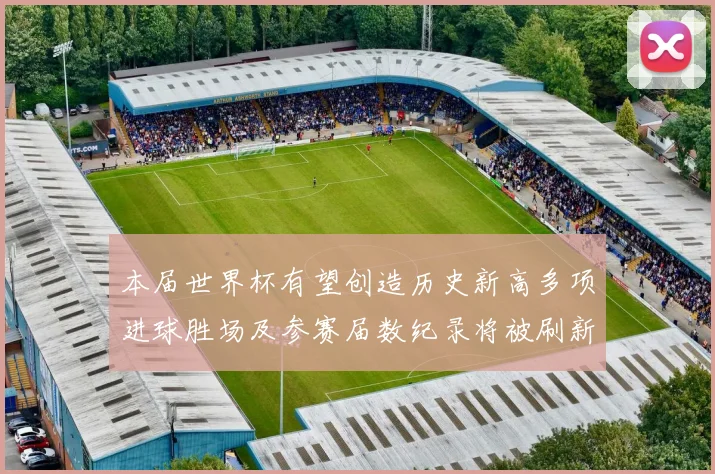 本届世界杯有望创造历史新高多项进球胜场及参赛届数纪录将被刷新