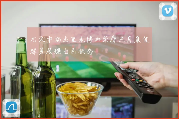 尤文中场杰里米博加荣膺三月最佳球员展现出色状态