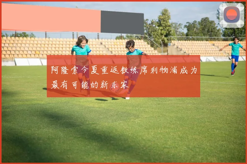 阿隆索今夏重返教练席利物浦成为最有可能的新东家