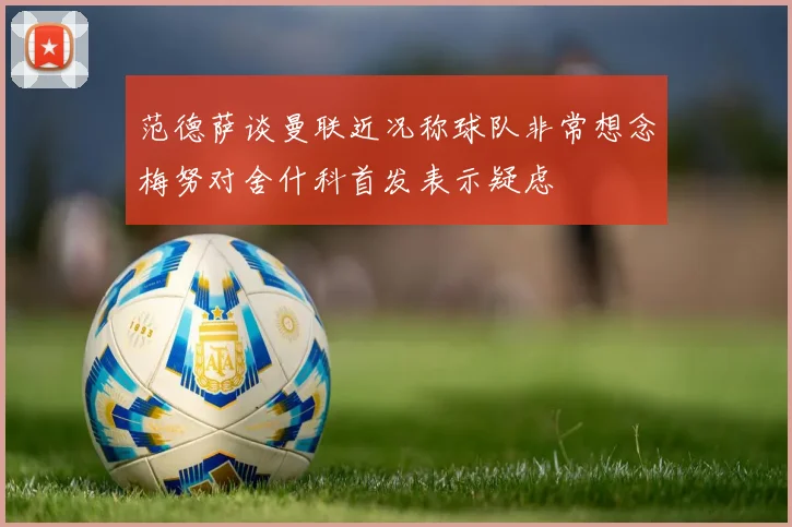 范德萨谈曼联近况称球队非常想念梅努对舍什科首发表示疑虑
