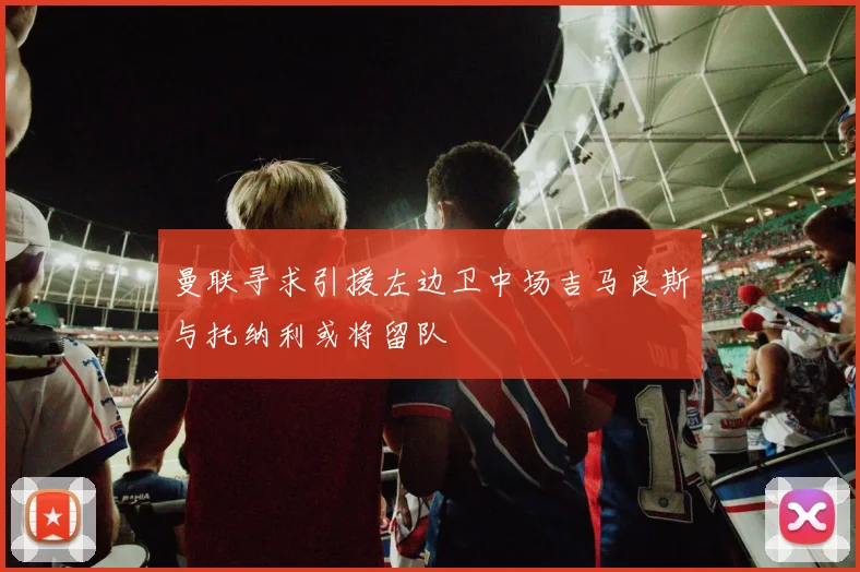 曼联寻求引援左边卫中场吉马良斯与托纳利或将留队