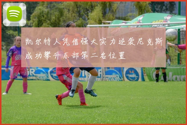 凯尔特人凭借强大实力逆袭尼克斯成功攀升东部第二名位置
