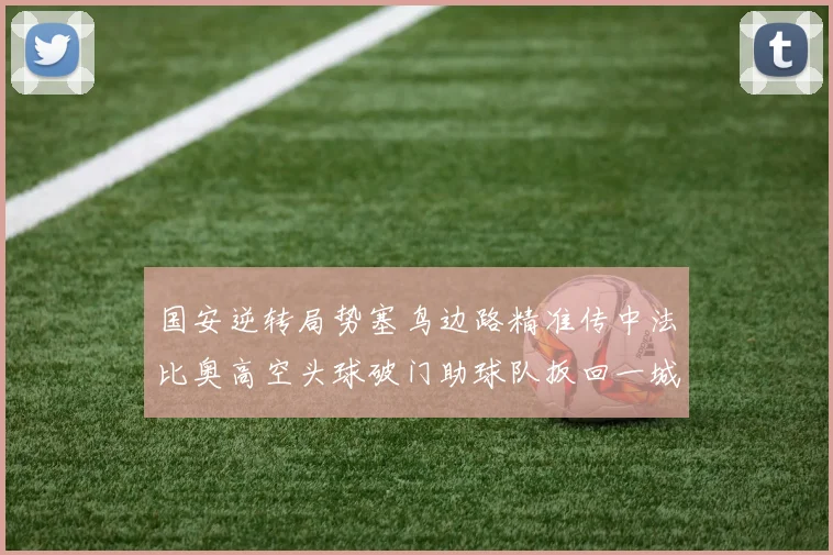 国安逆转局势塞鸟边路精准传中法比奥高空头球破门助球队扳回一城