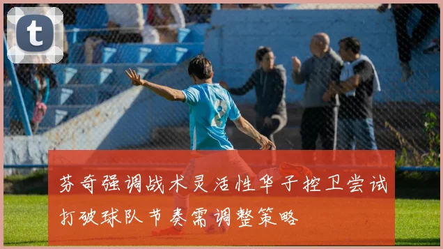 芬奇强调战术灵活性华子控卫尝试打破球队节奏需调整策略