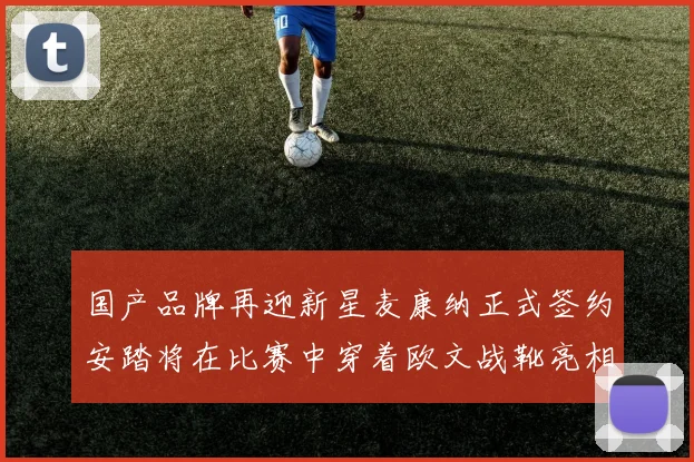 国产品牌再迎新星麦康纳正式签约安踏将在比赛中穿着欧文战靴亮相