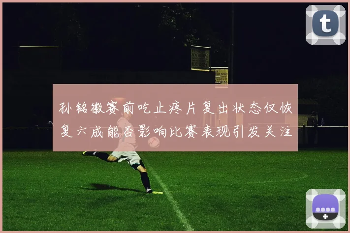 孙铭徽赛前吃止疼片复出状态仅恢复六成能否影响比赛表现引发关注
