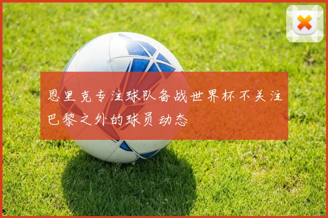 恩里克专注球队备战世界杯不关注巴黎之外的球员动态