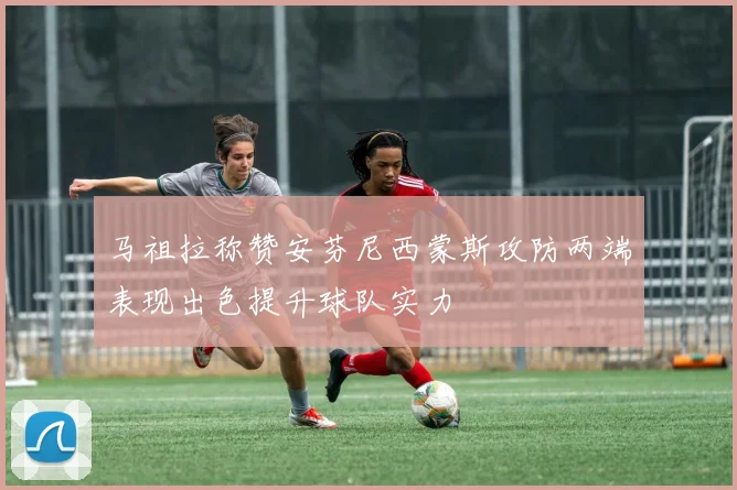 马祖拉称赞安芬尼西蒙斯攻防两端表现出色提升球队实力