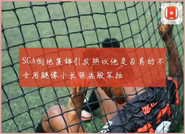 SGA倒地集锦引发热议他是否真的不会用腿像小长颈鹿般笨拙